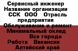 Сервисный инженер › Название организации ­ ССК, ООО › Отрасль предприятия ­ Обслуживание и ремонт › Минимальный оклад ­ 35 000 - Все города Работа » Вакансии   . Алтайский край,Славгород г.